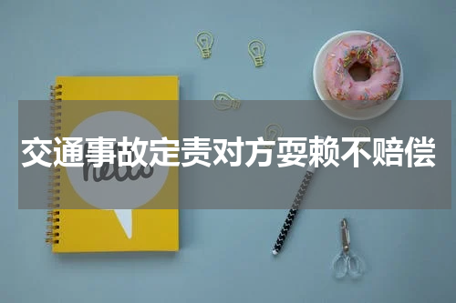 交通事故定责对方耍赖不赔偿