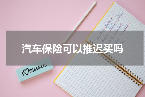 汽车保险可以推迟买吗
