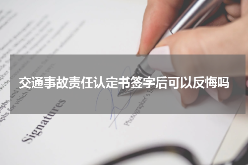 交通事故责任认定书签字后可以反悔吗