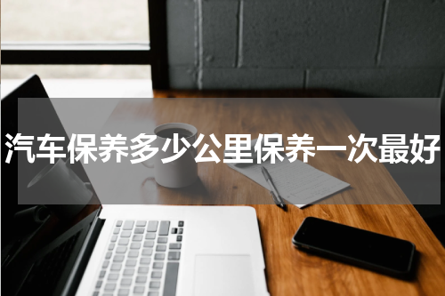 汽车保养多少公里保养一次最好
