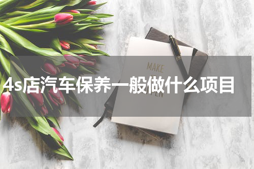 4s店汽车保养一般做什么项目