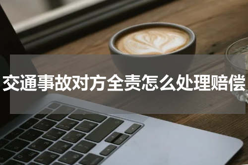 交通事故对方全责怎么处理赔偿