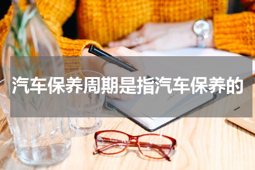 汽车保养周期是指汽车保养的