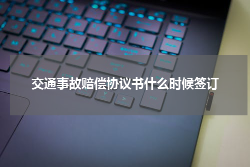 交通事故赔偿协议书什么时候签订