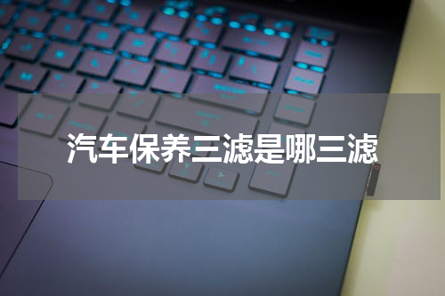 汽车保养三滤是哪三滤