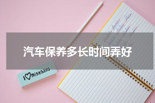 汽车保养多长时间弄好