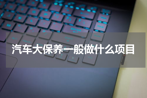 汽车大保养一般做什么项目