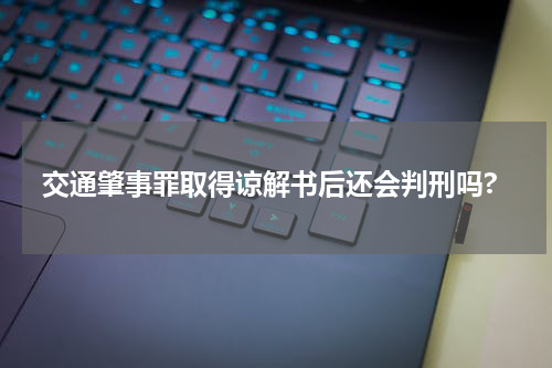 交通肇事罪取得谅解书后还会判刑吗?