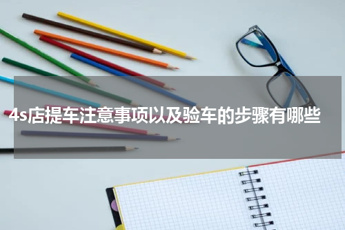 4s店提车注意事项以及验车的步骤有哪些