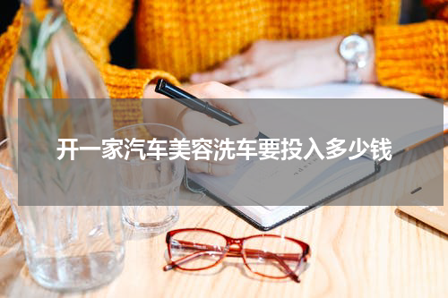 开一家汽车美容洗车要投入多少钱