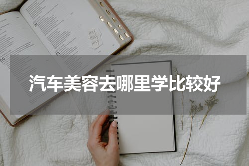 汽车美容去哪里学比较好
