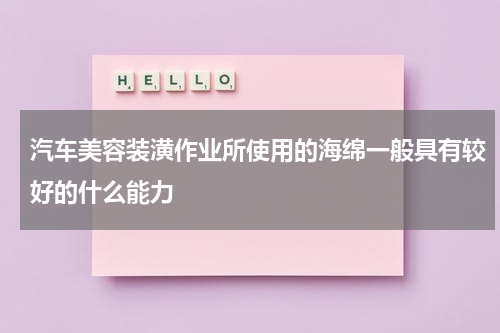 汽车美容装潢作业所使用的海绵一般具有较好的什么能力