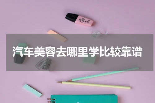 汽车美容去哪里学比较靠谱