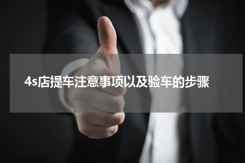4s店提车注意事项以及验车的步骤