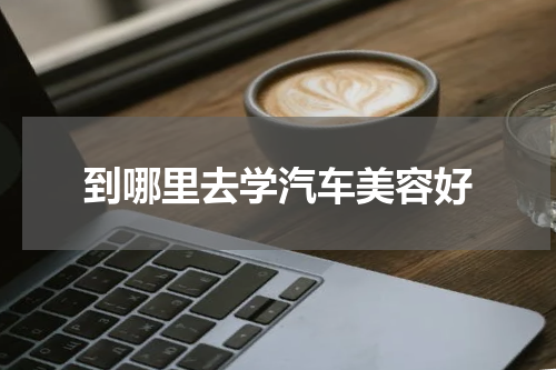到哪里去学汽车美容好