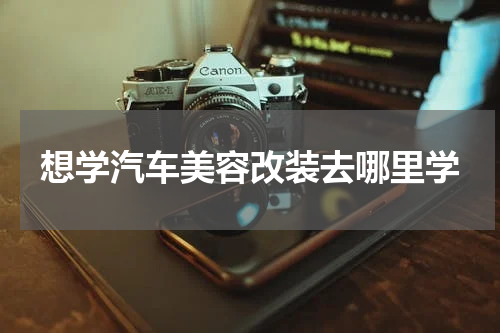 想学汽车美容改装去哪里学