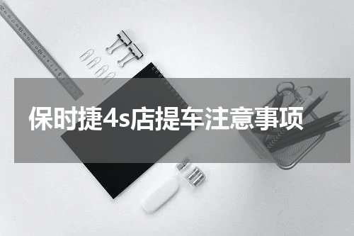 保时捷4s店提车注意事项