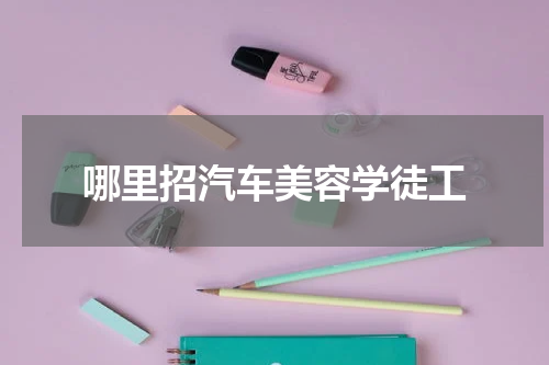 哪里招汽车美容学徒工 保定哪里现在招学徒?汽车美容装饰,钣金喷漆,我想学