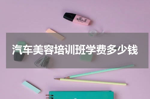 汽车美容培训班学费多少钱