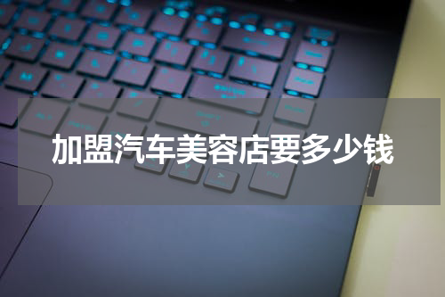 加盟汽车美容店要多少钱