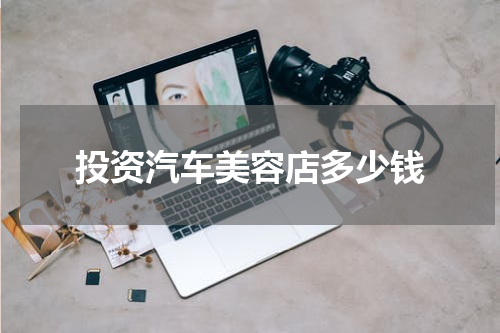 投资汽车美容店多少钱