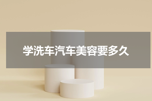 学洗车汽车美容要多久