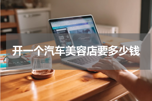开一个汽车美容店要多少钱