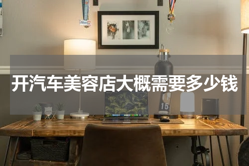 开汽车美容店大概需要多少钱