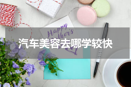汽车美容去哪学较快