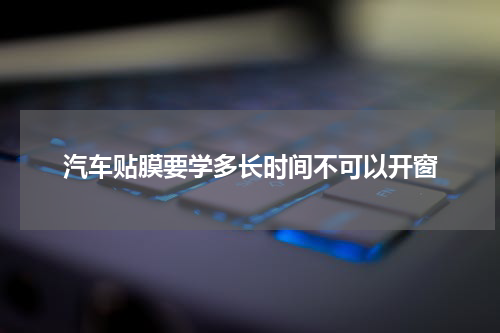 汽车贴膜要学多长时间不可以开窗