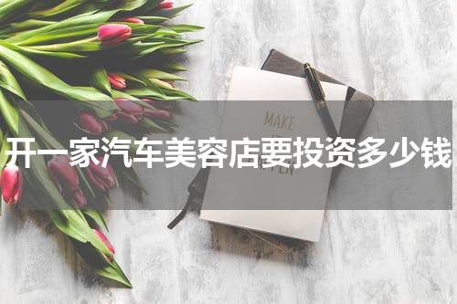 开一家汽车美容店要投资多少钱