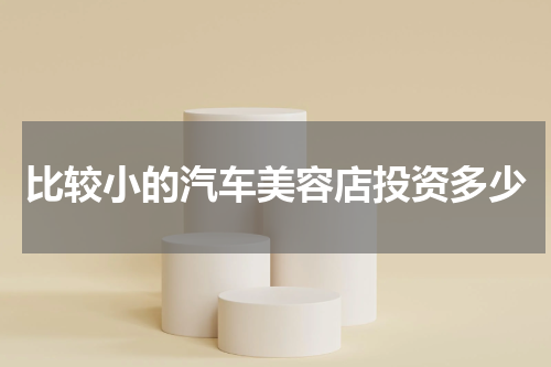比较小的汽车美容店投资多少