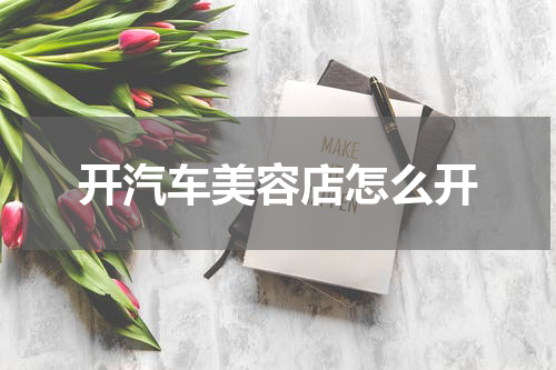 开汽车美容店怎么开