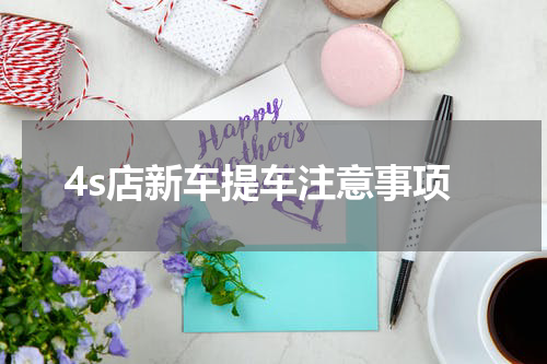 4s店新车提车注意事项