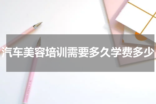 汽车美容培训需要多久学费多少