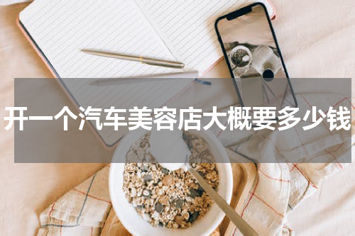 开一个汽车美容店大概要多少钱