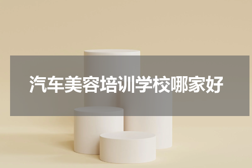 汽车美容培训学校哪家好