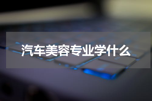 汽车美容专业学什么