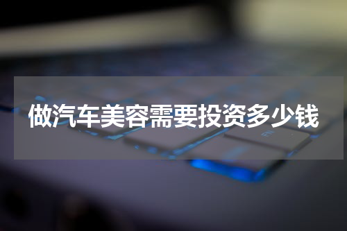 做汽车美容需要投资多少钱