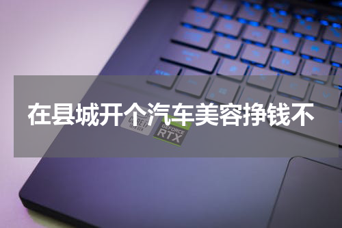 在县城开个汽车美容挣钱不