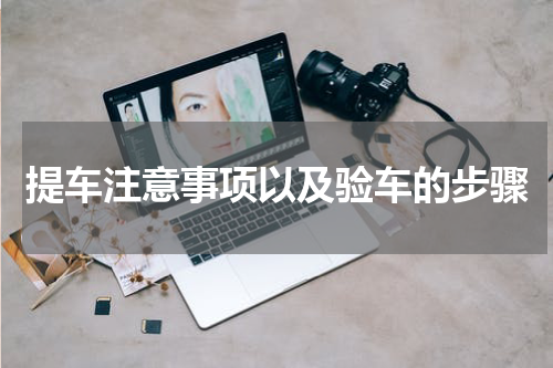 提车注意事项以及验车的步骤