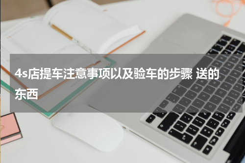 4s店提车注意事项以及验车的步骤 送的东西