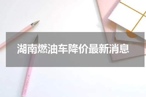 湖南燃油车降价最新消息