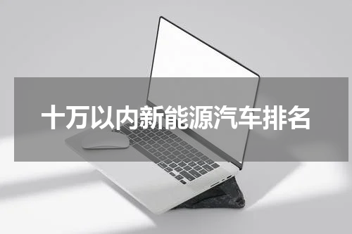 十万以内新能源汽车排名