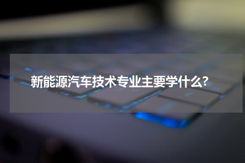 新能源汽车技术专业主要学什么?