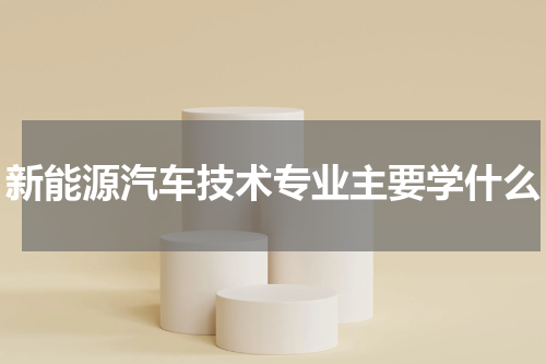 新能源汽车技术专业主要学什么