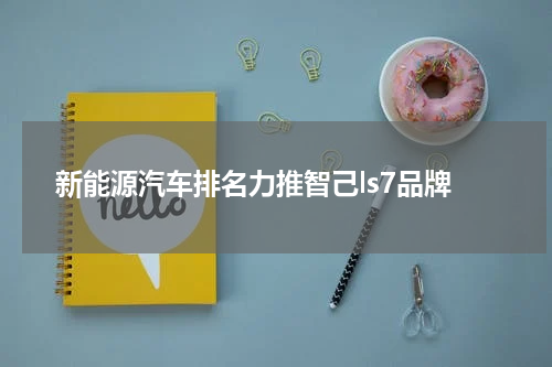 新能源汽车排名力推智己ls7品牌