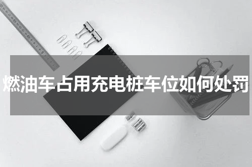 燃油车占用充电桩车位如何处罚