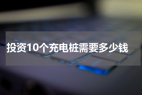 投资10个充电桩需要多少钱