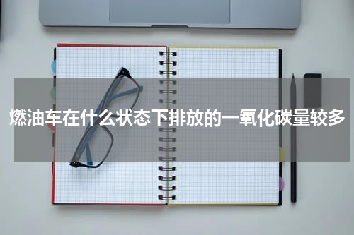 燃油车在什么状态下排放的一氧化碳量较多